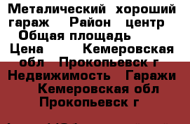 Металический, хороший гараж. › Район ­ центр › Общая площадь ­ 12 › Цена ­ 22 - Кемеровская обл., Прокопьевск г. Недвижимость » Гаражи   . Кемеровская обл.,Прокопьевск г.